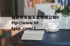 福鼎市天益石业有限公司http://www.fdtysy..com/	的简单介绍