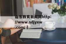 包含山东教育新闻网http://www.sdjyxw.com/	的词条